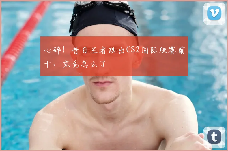 心碎！昔日王者跌出CS2国际联赛前十，究竟怎么了