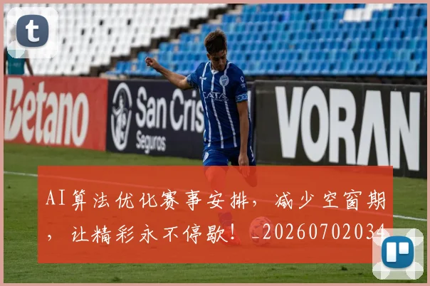 AI算法优化赛事安排，减少空窗期，让精彩永不停歇！_20260702034841