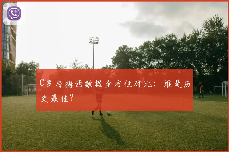 C罗与梅西数据全方位对比：谁是历史最佳？