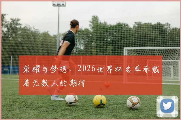 荣耀与梦想，2026世界杯名单承载着无数人的期待