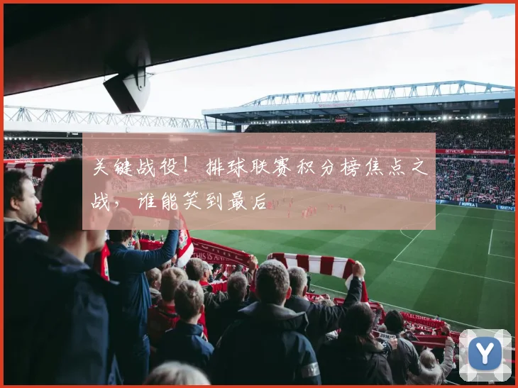 关键战役！排球联赛积分榜焦点之战，谁能笑到最后