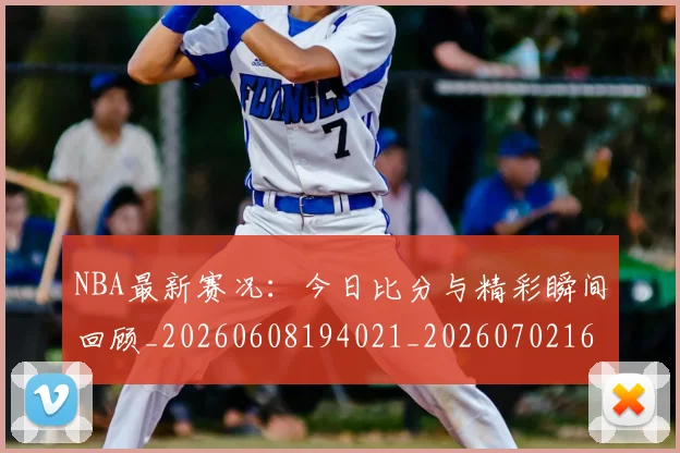 NBA最新赛况：今日比分与精彩瞬间回顾_20260608194021_20260702165308