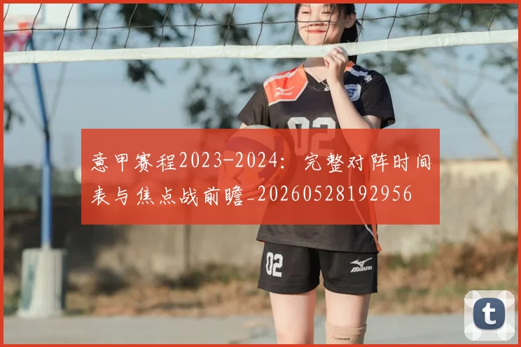 意甲赛程2023-2024：完整对阵时间表与焦点战前瞻_20260528192956