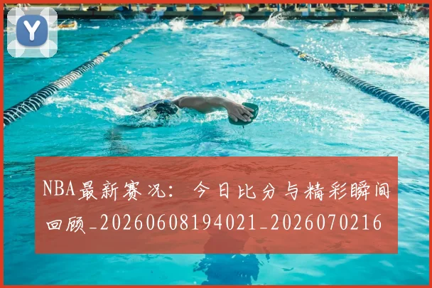 NBA最新赛况：今日比分与精彩瞬间回顾_20260608194021_20260702165308