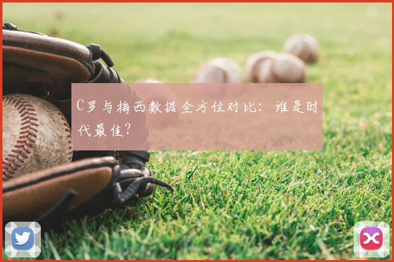 C罗与梅西数据全方位对比：谁是时代最佳？