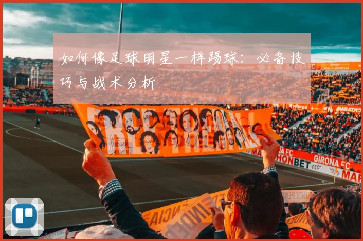 如何像足球明星一样踢球：必备技巧与战术分析