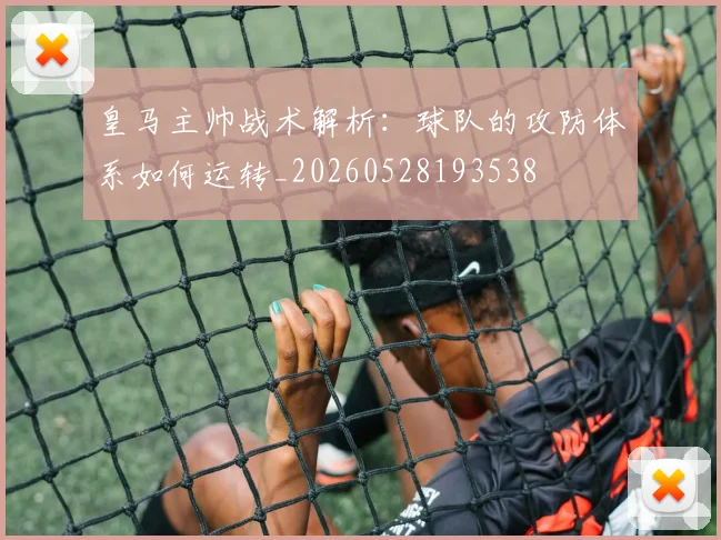 皇马主帅战术解析：球队的攻防体系如何运转_20260528193538