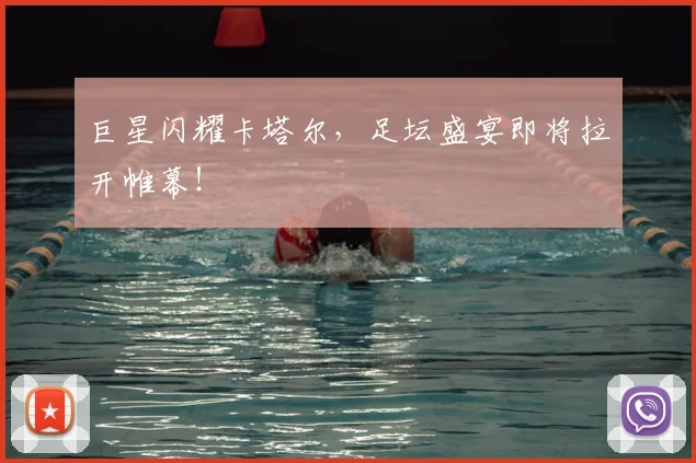 巨星闪耀卡塔尔，足坛盛宴即将拉开帷幕！