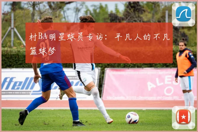 村BA明星球员专访：平凡人的不凡篮球梦