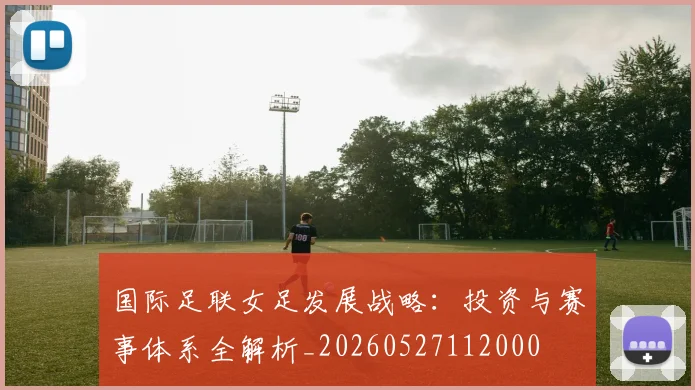 国际足联女足发展战略：投资与赛事体系全解析_20260527112000
