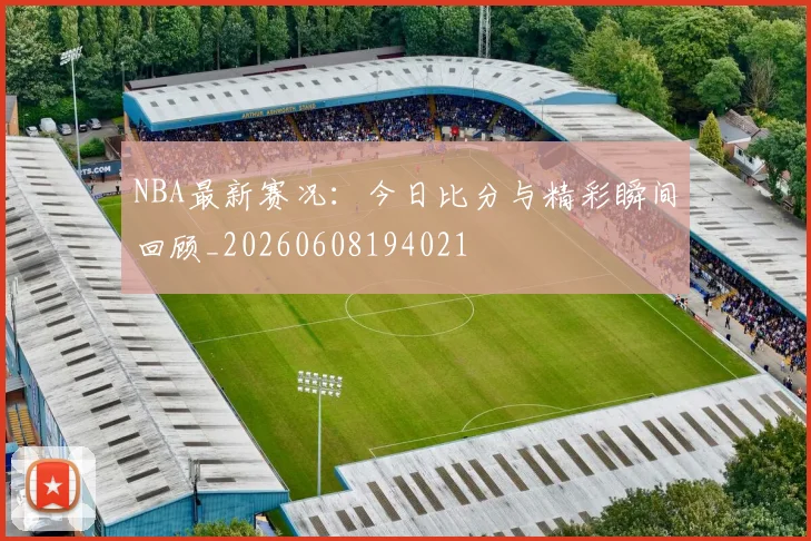 NBA最新赛况：今日比分与精彩瞬间回顾_20260608194021