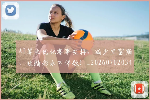 AI算法优化赛事安排，减少空窗期，让精彩永不停歇！_20260702034841