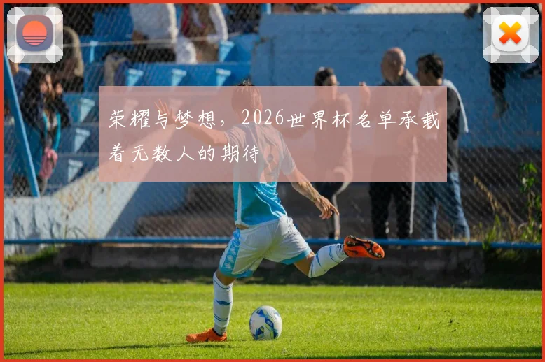 荣耀与梦想，2026世界杯名单承载着无数人的期待