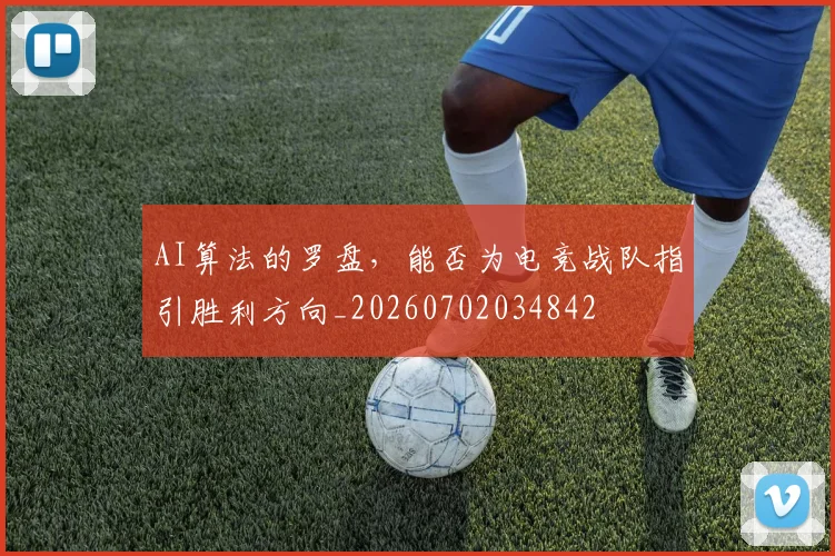 AI算法的罗盘，能否为电竞战队指引胜利方向_20260702034842