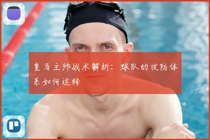 皇马主帅战术解析：球队的攻防体系如何运转