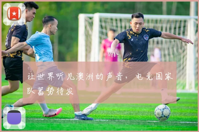 让世界听见澳洲的声音，电竞国家队蓄势待发