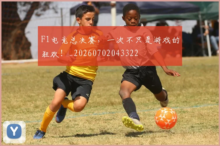 F1电竞总决赛，一次不只是游戏的狂欢！_20260702043322