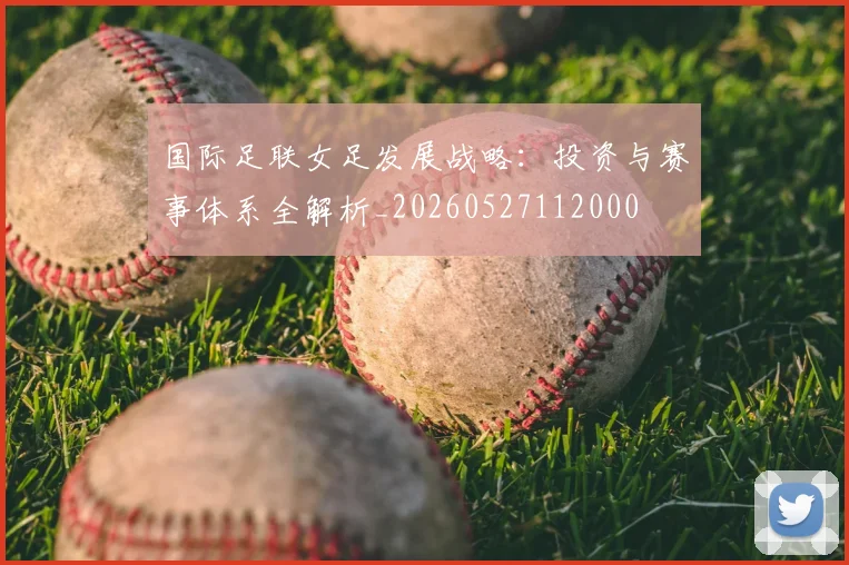国际足联女足发展战略：投资与赛事体系全解析_20260527112000