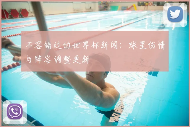 不容错过的世界杯新闻:球星伤情与阵容调整更新