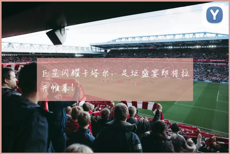 巨星闪耀卡塔尔，足坛盛宴即将拉开帷幕！