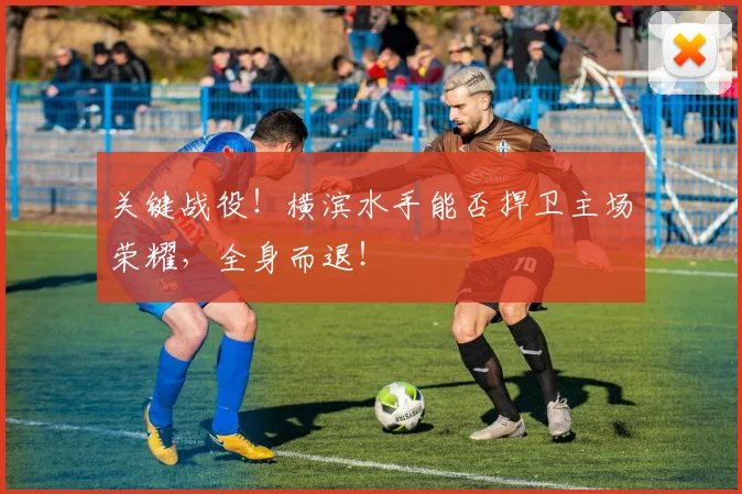 关键战役！横滨水手能否捍卫主场荣耀，全身而退！